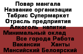 Повар мангала › Название организации ­ Табрис Супермаркет › Отрасль предприятия ­ Алкоголь, напитки › Минимальный оклад ­ 28 000 - Все города Работа » Вакансии   . Ханты-Мансийский,Белоярский г.